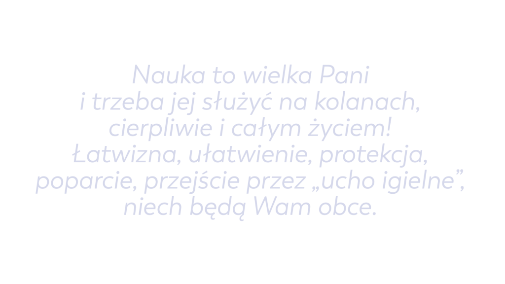 Nauka to wielka Pani i trzeba jej służyć na kolanach, cierpliwie i całym życiem! Łatwizna, ułatwienie, protekcja, poparcie, przejście przez „ucho igielne”, niech będą Wam obce.
