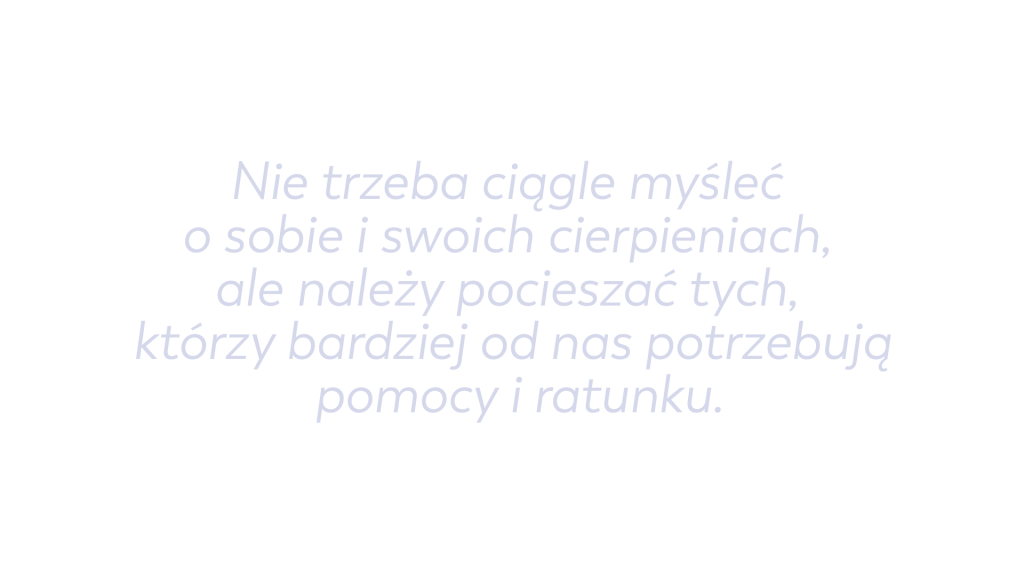 Nie trzeba ciągle myśleć o sobie i swoich cierpieniach, ale należy pocieszać tych, którzy bardziej od nas potrzebują pomocy i ratunku.