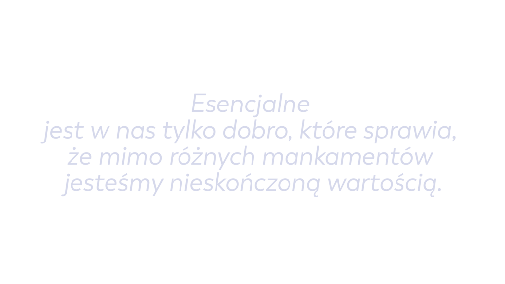 Esencjalne jest w nas tylko dobro, które sprawia, że mimo różnych mankamentów jesteśmy nieskończoną wartością.