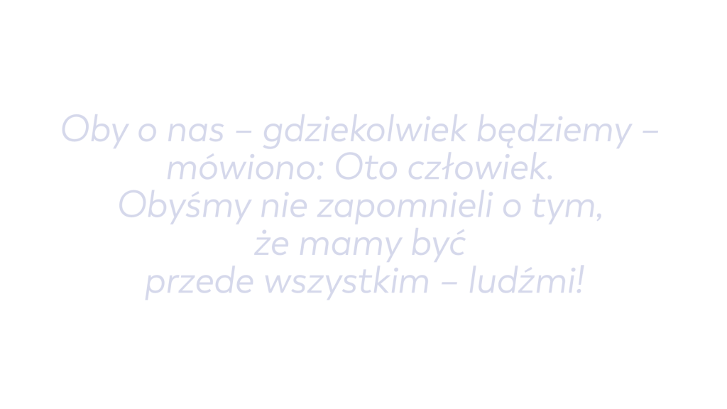 Oby o nas – gdziekolwiek będziemy – mówiono: Oto człowiek. Obyśmy nie zapomnieli o tym, że mamy być przede wszystkim – ludźmi!